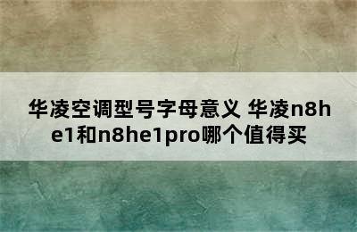 华凌空调型号字母意义 华凌n8he1和n8he1pro哪个值得买